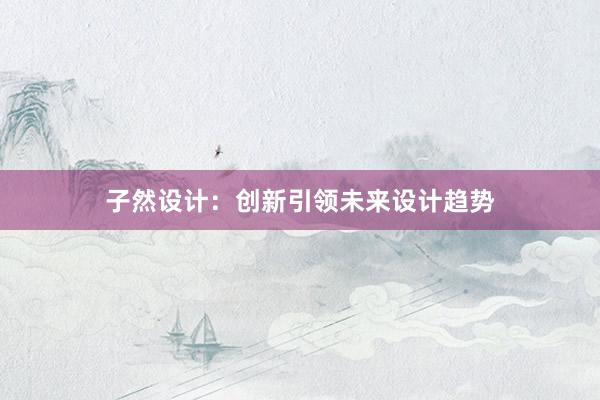 子然设计：创新引领未来设计趋势